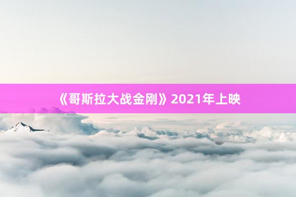 《哥斯拉大战金刚》2021年上映
